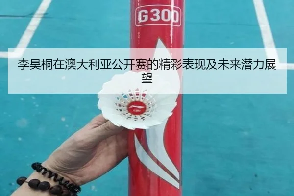 李昊桐在澳大利亚公开赛的精彩表现及未来潜力展望