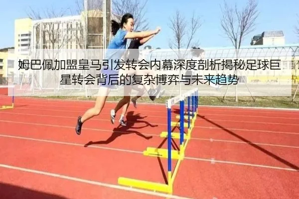 姆巴佩加盟皇马引发转会内幕深度剖析揭秘足球巨星转会背后的复杂博弈与未来趋势