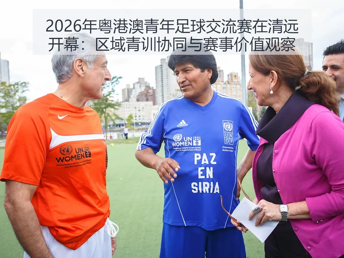 2026年粤港澳青年足球交流赛在清远开幕:区域青训协同与赛事价值观察
