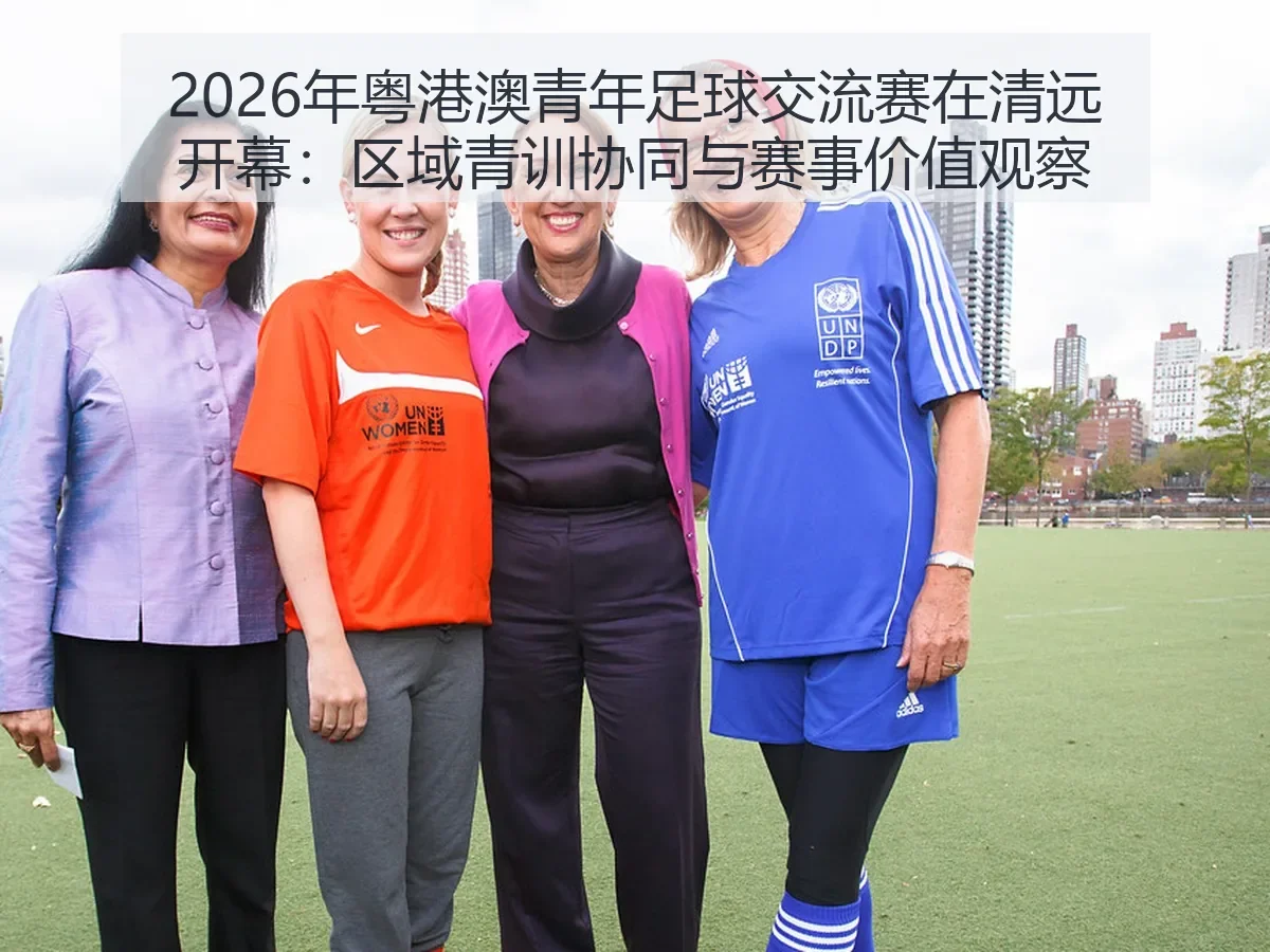 2026年粤港澳青年足球交流赛在清远开幕:区域青训协同与赛事价值观察